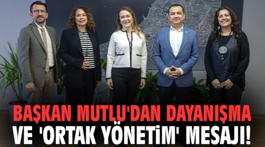 Başkan Mutlu'dan dayanışma ve 'ortak yönetim' mesajı!